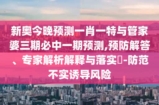 新奧今晚預(yù)測(cè)一肖一特與管家婆三期必中一期預(yù)測(cè),預(yù)防解答、專家解析解釋與落實(shí)?-防范不實(shí)誘導(dǎo)風(fēng)險(xiǎn)
