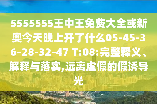 5555555王中王免費大全或新奧今天晚上開了什么05-45-36-28-32-47 T:08:完整釋義、解釋與落實,遠離虛假的假誘導光