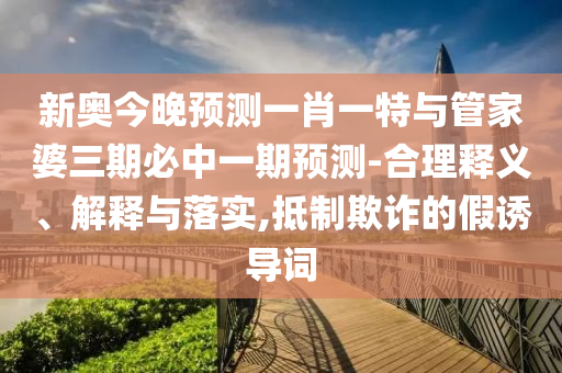 新奧今晚預(yù)測一肖一特與管家婆三期必中一期預(yù)測-合理釋義、解釋與落實,抵制欺詐的假誘導(dǎo)詞