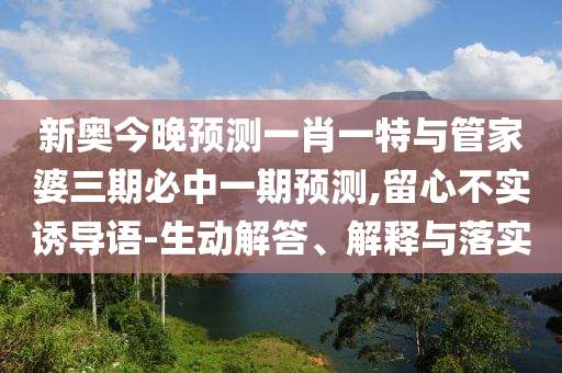 新奧今晚預(yù)測一肖一特與管家婆三期必中一期預(yù)測,留心不實誘導(dǎo)語-生動解答、解釋與落實