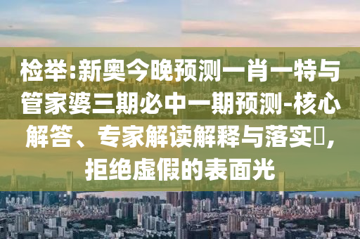 檢舉:新奧今晚預(yù)測一肖一特與管家婆三期必中一期預(yù)測-核心解答、專家解讀解釋與落實?,拒絕虛假的表面光