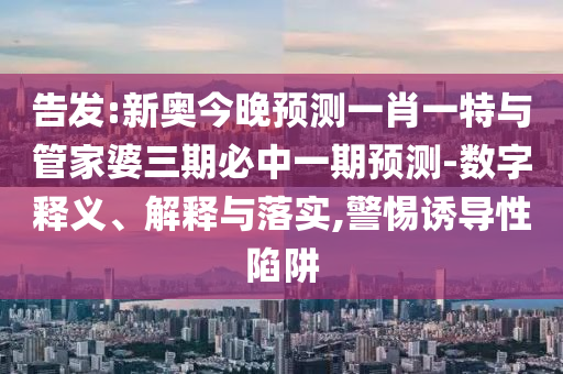 告發(fā):新奧今晚預(yù)測一肖一特與管家婆三期必中一期預(yù)測-數(shù)字釋義、解釋與落實,警惕誘導(dǎo)性陷阱