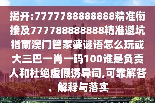 揭開:7777788888888精準(zhǔn)銜接及777788888888精準(zhǔn)避坑指南澳門管家婆謎語怎么玩或大三巴一肖一碼100誰是負(fù)責(zé)人和杜絕虛假誘導(dǎo)詞,可靠解答、解釋與落實