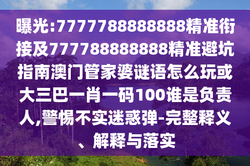曝光:7777788888888精準(zhǔn)銜接及777788888888精準(zhǔn)避坑指南澳門管家婆謎語怎么玩或大三巴一肖一碼100誰是負(fù)責(zé)人,警惕不實迷惑彈-完整釋義、解釋與落實