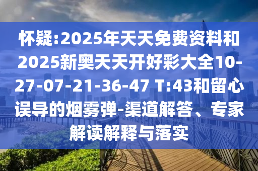 懷疑:2025年天天免費資料和2025新奧天天開好彩大全10-27-07-21-36-47 T:43和留心誤導的煙霧彈-渠道解答、專家解讀解釋與落實
