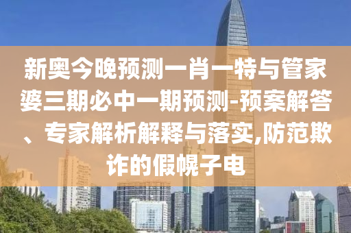 新奧今晚預(yù)測一肖一特與管家婆三期必中一期預(yù)測-預(yù)案解答、專家解析解釋與落實,防范欺詐的假幌子電