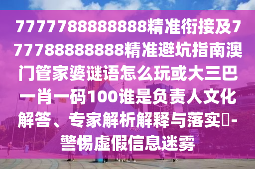 7777788888888精準(zhǔn)銜接及777788888888精準(zhǔn)避坑指南澳門管家婆謎語怎么玩或大三巴一肖一碼100誰是負(fù)責(zé)人文化解答、專家解析解釋與落實?-警惕虛假信息迷霧