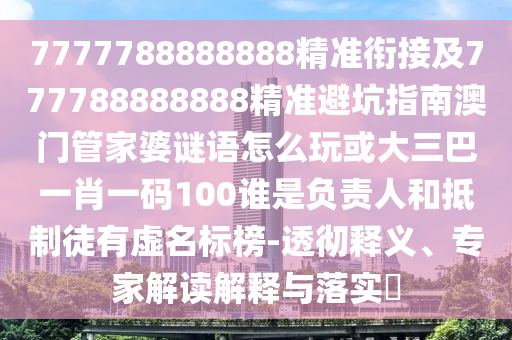 7777788888888精準(zhǔn)銜接及777788888888精準(zhǔn)避坑指南澳門管家婆謎語怎么玩或大三巴一肖一碼100誰是負(fù)責(zé)人和抵制徒有虛名標(biāo)榜-透徹釋義、專家解讀解釋與落實?