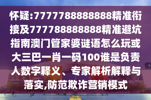 懷疑:7777788888888精準(zhǔn)銜接及777788888888精準(zhǔn)避坑指南澳門管家婆謎語怎么玩或大三巴一肖一碼100誰是負(fù)責(zé)人數(shù)字釋義、專家解析解釋與落實,防范欺詐營銷模式
