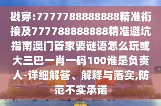 戳穿:7777788888888精準(zhǔn)銜接及777788888888精準(zhǔn)避坑指南澳門管家婆謎語怎么玩或大三巴一肖一碼100誰是負(fù)責(zé)人-詳細(xì)解答、解釋與落實,防范不實承諾