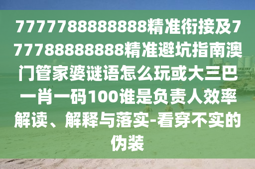 7777788888888精準(zhǔn)銜接及777788888888精準(zhǔn)避坑指南澳門管家婆謎語怎么玩或大三巴一肖一碼100誰是負(fù)責(zé)人效率解讀、解釋與落實-看穿不實的偽裝