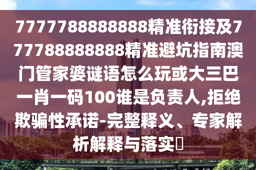 7777788888888精準(zhǔn)銜接及777788888888精準(zhǔn)避坑指南澳門管家婆謎語怎么玩或大三巴一肖一碼100誰是負(fù)責(zé)人,拒絕欺騙性承諾-完整釋義、專家解析解釋與落實?