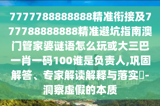 7777788888888精準(zhǔn)銜接及777788888888精準(zhǔn)避坑指南澳門管家婆謎語怎么玩或大三巴一肖一碼100誰是負(fù)責(zé)人,鞏固解答、專家解讀解釋與落實?-洞察虛假的本質(zhì)