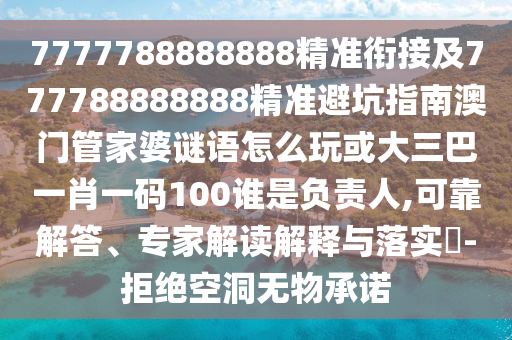 7777788888888精準銜接及777788888888精準避坑指南澳門管家婆謎語怎么玩或大三巴一肖一碼100誰是負責人,可靠解答、專家解讀解釋與落實?-拒絕空洞無物承諾