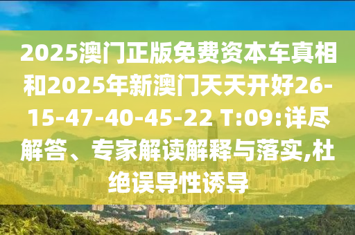 2025澳門正版免費(fèi)資本車真相和2025年新澳門天天開好26-15-47-40-45-22 T:09:詳盡解答、專家解讀解釋與落實(shí),杜絕誤導(dǎo)性誘導(dǎo)