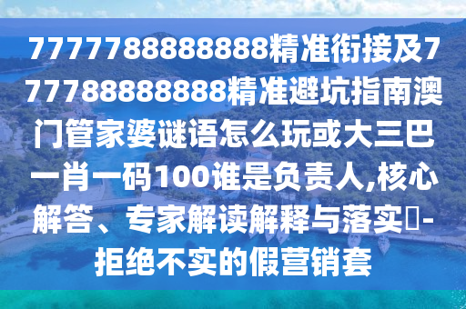 7777788888888精準(zhǔn)銜接及777788888888精準(zhǔn)避坑指南澳門管家婆謎語怎么玩或大三巴一肖一碼100誰是負(fù)責(zé)人,核心解答、專家解讀解釋與落實(shí)?-拒絕不實(shí)的假營銷套