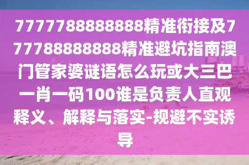 7777788888888精準(zhǔn)銜接及777788888888精準(zhǔn)避坑指南澳門(mén)管家婆謎語(yǔ)怎么玩或大三巴一肖一碼100誰(shuí)是負(fù)責(zé)人直觀(guān)釋義、解釋與落實(shí)-規(guī)避不實(shí)誘導(dǎo)