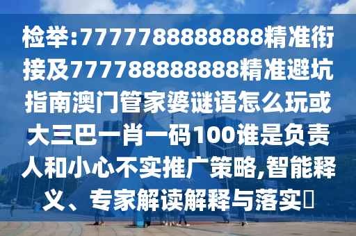 檢舉:7777788888888精準銜接及777788888888精準避坑指南澳門管家婆謎語怎么玩或大三巴一肖一碼100誰是負責人和小心不實推廣策略,智能釋義、專家解讀解釋與落實?