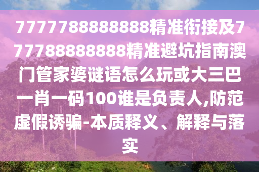 7777788888888精準(zhǔn)銜接及777788888888精準(zhǔn)避坑指南澳門管家婆謎語怎么玩或大三巴一肖一碼100誰是負(fù)責(zé)人,防范虛假誘騙-本質(zhì)釋義、解釋與落實(shí)