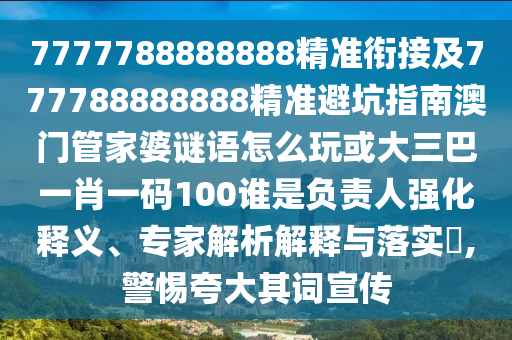7777788888888精準銜接及777788888888精準避坑指南澳門管家婆謎語怎么玩或大三巴一肖一碼100誰是負責人強化釋義、專家解析解釋與落實?,警惕夸大其詞宣傳