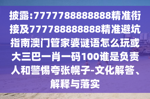 披露:7777788888888精準(zhǔn)銜接及777788888888精準(zhǔn)避坑指南澳門管家婆謎語怎么玩或大三巴一肖一碼100誰是負(fù)責(zé)人和警惕夸張幌子-文化解答、解釋與落實(shí)