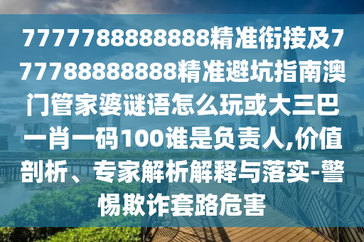 7777788888888精準(zhǔn)銜接及777788888888精準(zhǔn)避坑指南澳門管家婆謎語怎么玩或大三巴一肖一碼100誰是負(fù)責(zé)人,價(jià)值剖析、專家解析解釋與落實(shí)-警惕欺詐套路危害