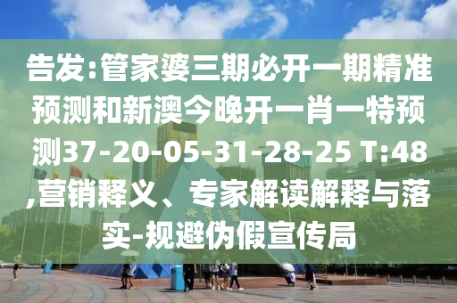 告發(fā):管家婆三期必開一期精準(zhǔn)預(yù)測(cè)和新澳今晚開一肖一特預(yù)測(cè)37-20-05-31-28-25 T:48,營(yíng)銷釋義、專家解讀解釋與落實(shí)-規(guī)避偽假宣傳局