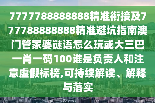 7777788888888精準(zhǔn)銜接及777788888888精準(zhǔn)避坑指南澳門管家婆謎語怎么玩或大三巴一肖一碼100誰是負(fù)責(zé)人和注意虛假標(biāo)榜,可持續(xù)解讀、解釋與落實(shí)