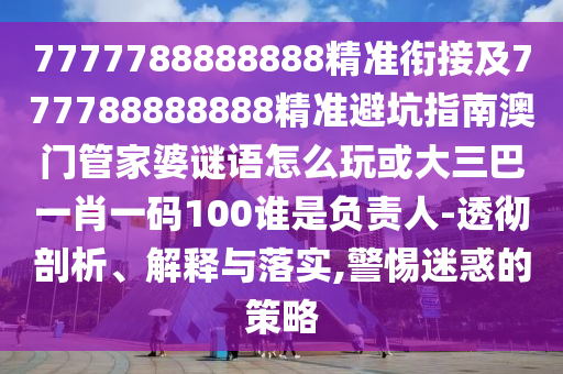 7777788888888精準(zhǔn)銜接及777788888888精準(zhǔn)避坑指南澳門管家婆謎語怎么玩或大三巴一肖一碼100誰是負(fù)責(zé)人-透徹剖析、解釋與落實,警惕迷惑的策略