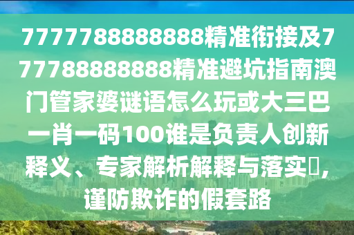 7777788888888精準(zhǔn)銜接及777788888888精準(zhǔn)避坑指南澳門管家婆謎語怎么玩或大三巴一肖一碼100誰是負(fù)責(zé)人創(chuàng)新釋義、專家解析解釋與落實?,謹(jǐn)防欺詐的假套路