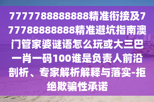7777788888888精準銜接及777788888888精準避坑指南澳門管家婆謎語怎么玩或大三巴一肖一碼100誰是負責人前沿剖析、專家解析解釋與落實-拒絕欺騙性承諾