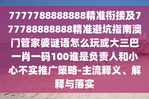 7777788888888精準(zhǔn)銜接及777788888888精準(zhǔn)避坑指南澳門管家婆謎語(yǔ)怎么玩或大三巴一肖一碼100誰(shuí)是負(fù)責(zé)人和小心不實(shí)推廣策略-主流釋義、解釋與落實(shí)