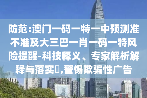 防范:澳門(mén)一碼一特一中預(yù)測(cè)準(zhǔn)不準(zhǔn)及大三巴一肖一碼一特風(fēng)險(xiǎn)提醒-科技釋義、專(zhuān)家解析解釋與落實(shí)?,警惕欺騙性廣告