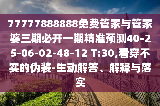 77777888888免費(fèi)管家與管家婆三期必開一期精準(zhǔn)預(yù)測40-25-06-02-48-12 T:30,看穿不實(shí)的偽裝-生動解答、解釋與落實(shí)