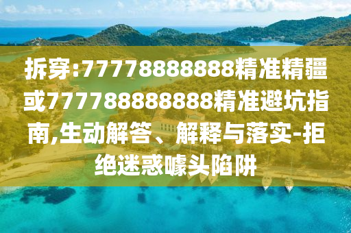 拆穿:77778888888精準(zhǔn)精疆或777788888888精準(zhǔn)避坑指南,生動解答、解釋與落實-拒絕迷惑噱頭陷阱