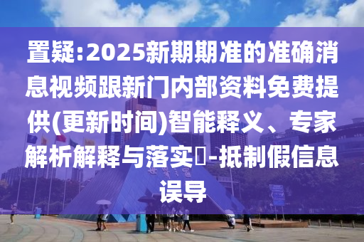 置疑:2025新期期準(zhǔn)的準(zhǔn)確消息視頻跟新門內(nèi)部資料免費(fèi)提供(更新時(shí)間)智能釋義、專家解析解釋與落實(shí)?-抵制假信息誤導(dǎo)