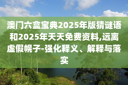 澳門六盒寶典2025年版猜謎語和2025年天天免費資料,遠離虛假幌子-強化釋義、解釋與落實