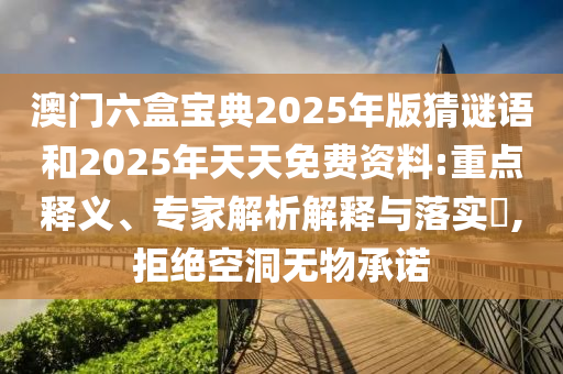 澳門六盒寶典2025年版猜謎語和2025年天天免費資料:重點釋義、專家解析解釋與落實?,拒絕空洞無物承諾