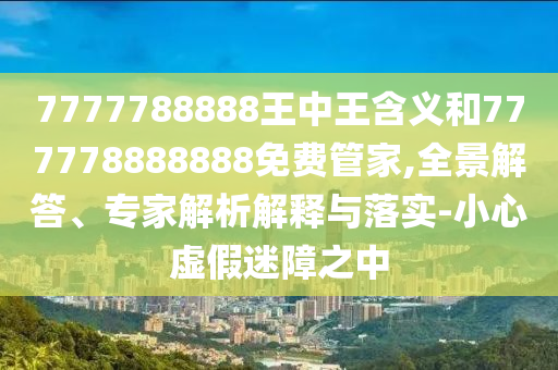 7777788888王中王含義和777778888888免費(fèi)管家,全景解答、專家解析解釋與落實-小心虛假迷障之中