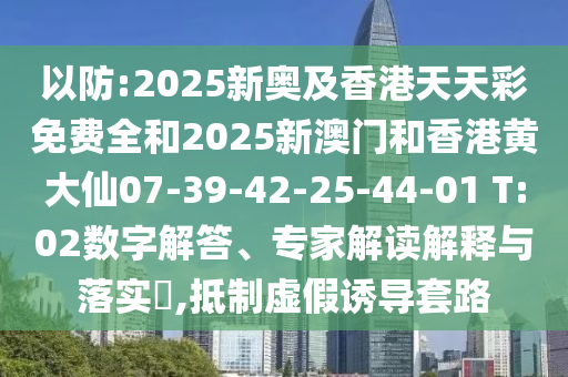 以防:2025新奧及香港天天彩免費(fèi)全和2025新澳門(mén)和香港黃大仙07-39-42-25-44-01 T:02數(shù)字解答、專(zhuān)家解讀解釋與落實(shí)?,抵制虛假誘導(dǎo)套路