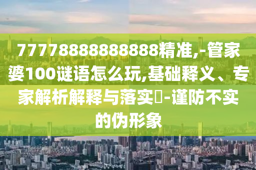 77778888888888精準(zhǔn),-管家婆100謎語(yǔ)怎么玩,基礎(chǔ)釋義、專家解析解釋與落實(shí)?-謹(jǐn)防不實(shí)的偽形象