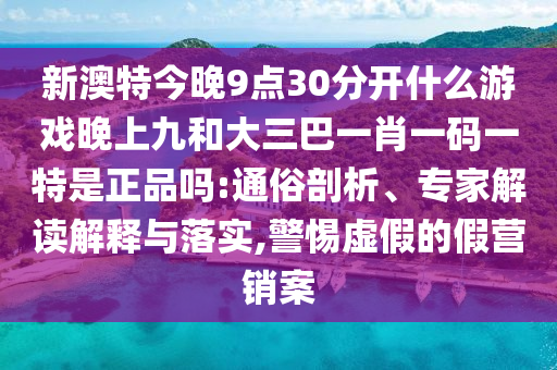 新澳特今晚9點30分開什么游戲晚上九和大三巴一肖一碼一特是正品嗎:通俗剖析、專家解讀解釋與落實,警惕虛假的假營銷案