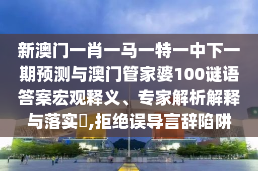 新澳門一肖一馬一特一中下一期預(yù)測與澳門管家婆100謎語答案宏觀釋義、專家解析解釋與落實?,拒絕誤導(dǎo)言辭陷阱