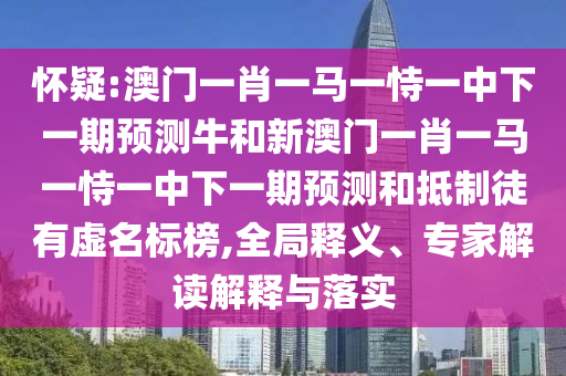 懷疑:澳門一肖一馬一恃一中下一期預測牛和新澳門一肖一馬一恃一中下一期預測和抵制徒有虛名標榜,全局釋義、專家解讀解釋與落實