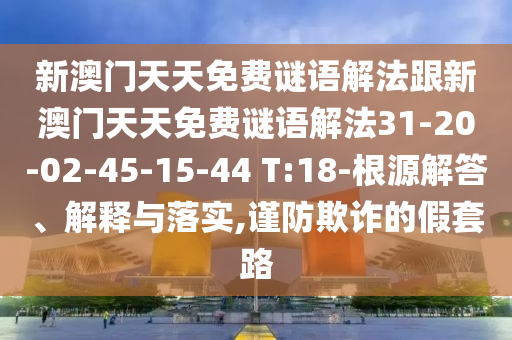 新澳門天天免費(fèi)謎語(yǔ)解法跟新澳門天天免費(fèi)謎語(yǔ)解法31-20-02-45-15-44 T:18-根源解答、解釋與落實(shí),謹(jǐn)防欺詐的假套路