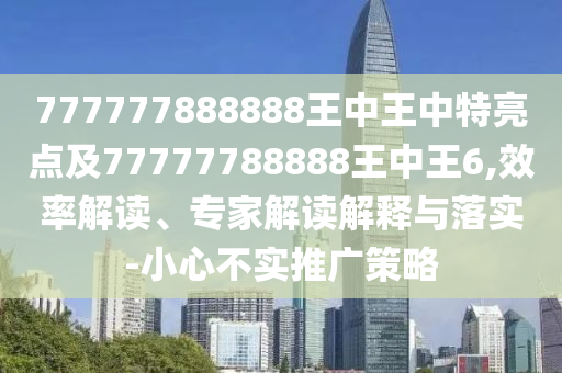 777777888888王中王中特亮點(diǎn)及77777788888王中王6,效率解讀、專家解讀解釋與落實(shí)-小心不實(shí)推廣策略