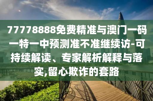 77778888免費精準與澳門一碼一特一中預測準不準繼續(xù)訪-可持續(xù)解讀、專家解析解釋與落實,留心欺詐的套路