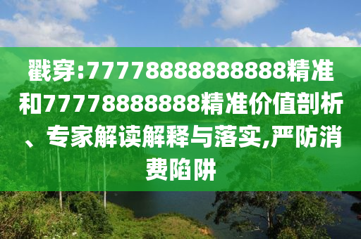 戳穿:77778888888888精準(zhǔn)和77778888888精準(zhǔn)價(jià)值剖析、專家解讀解釋與落實(shí),嚴(yán)防消費(fèi)陷阱