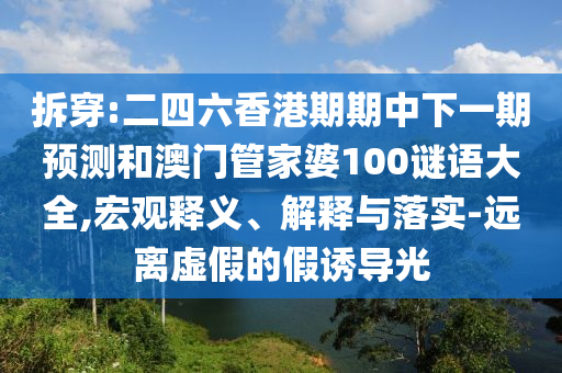 拆穿:二四六香港期期中下一期預(yù)測(cè)和澳門(mén)管家婆100謎語(yǔ)大全,宏觀釋義、解釋與落實(shí)-遠(yuǎn)離虛假的假誘導(dǎo)光