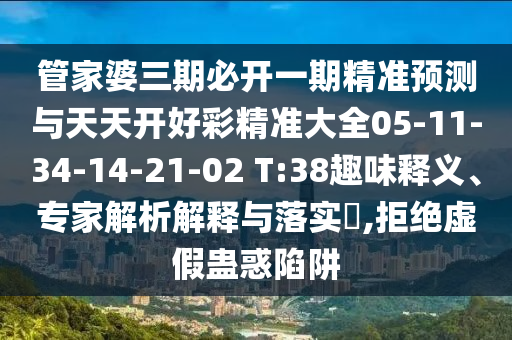 管家婆三期必開(kāi)一期精準(zhǔn)預(yù)測(cè)與天天開(kāi)好彩精準(zhǔn)大全05-11-34-14-21-02 T:38趣味釋義、專家解析解釋與落實(shí)?,拒絕虛假蠱惑陷阱
